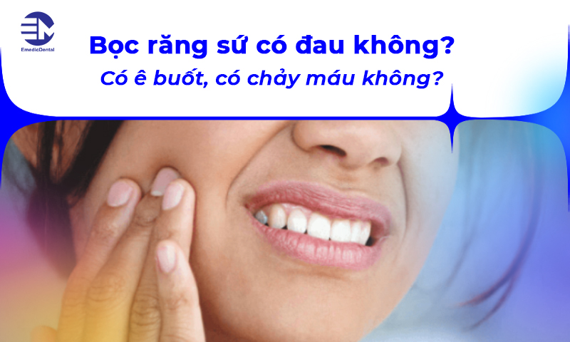 Bọc răng sứ có đau không? Có ê buốt, có chảy máu không?