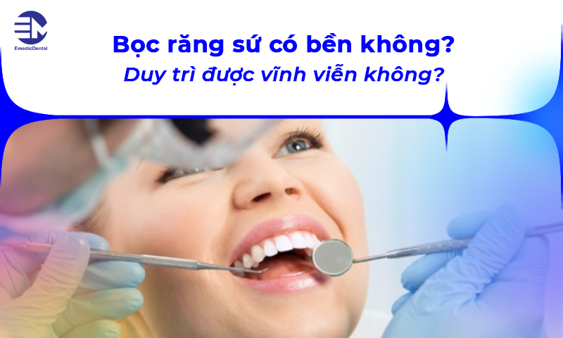 Bọc răng sứ có bền không? Duy trì được vĩnh viễn không?