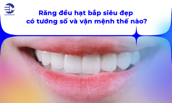 Răng đều hạt bắp siêu đẹp có tướng số và vận mệnh thế nào?