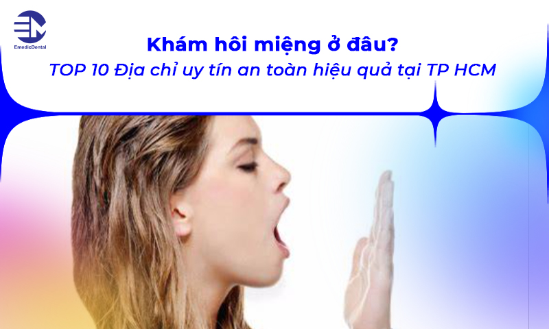 Khám hôi miệng ở đâu? TOP 10 Địa chỉ uy tín an toàn hiệu quả tại TP HCM